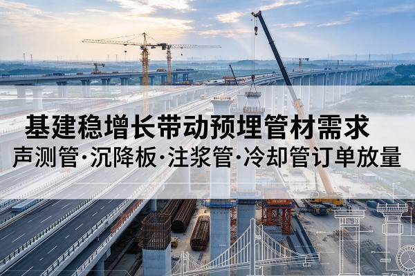 临潼基建稳增长带动预埋监测管材需求,声测管、沉降板、注浆管订单持续放量