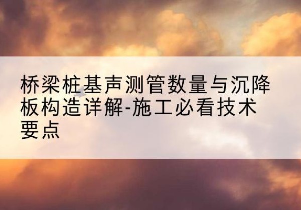 临潼桩基需要预埋几根声测管？-桥梁桩基声测管数量与沉降板构造详解-施工必看技术要点